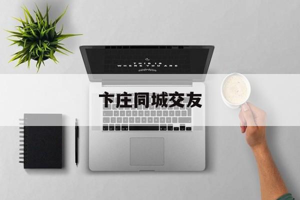 卞庄同城交友电话号码_☺卞庄同城交友电话号码☺
